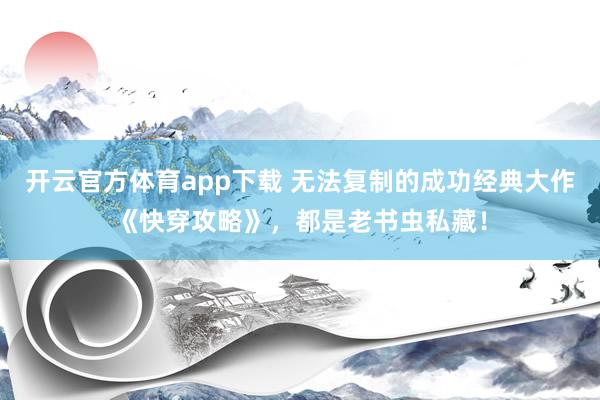 开云官方体育app下载 无法复制的成功经典大作《快穿攻略》，都是老书虫私藏！