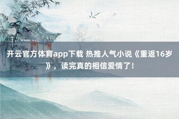 开云官方体育app下载 热推人气小说《重返16岁》，读完真的相信爱情了！