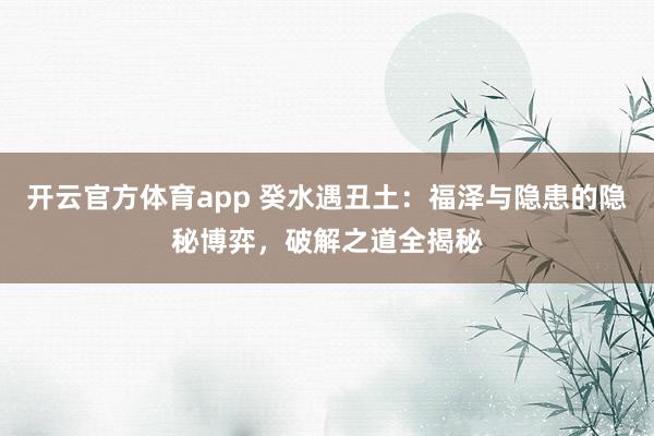 开云官方体育app 癸水遇丑土：福泽与隐患的隐秘博弈，破解之道全揭秘