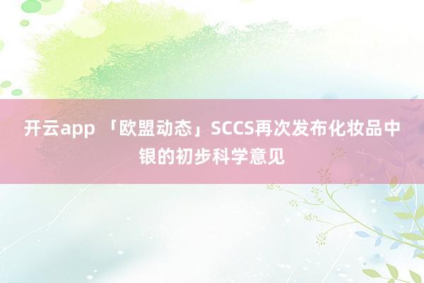 开云app 「欧盟动态」SCCS再次发布化妆品中银的初步科学意见