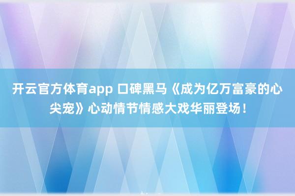 开云官方体育app 口碑黑马《成为亿万富豪的心尖宠》心动情节情感大戏华丽登场！
