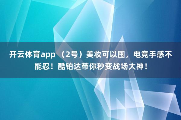 开云体育app （2号）美妆可以囤，电竞手感不能忍！酷铂达带你秒变战场大神！