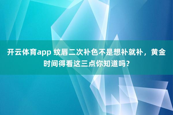 开云体育app 纹唇二次补色不是想补就补，黄金时间得看这三点你知道吗？