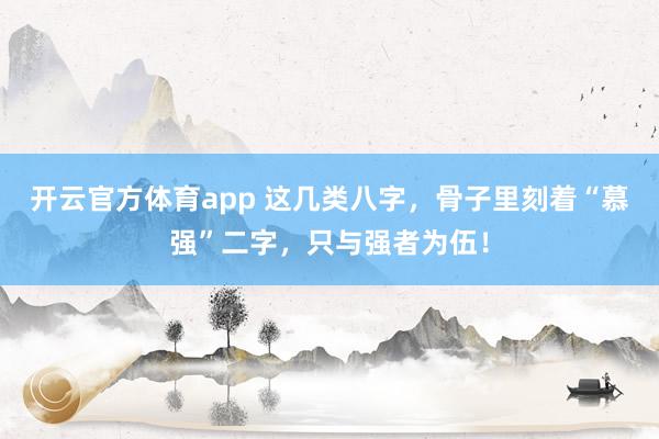 开云官方体育app 这几类八字，骨子里刻着“慕强”二字，<a href=