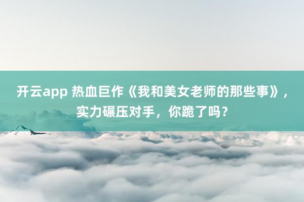开云app 热血巨作《我和美女老师的那些事》,实力碾压对手,你跪了吗?
