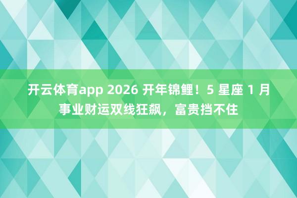 开云体育app 2026 开年锦鲤！5 星座 1 月事业财运双线狂飙，富贵挡不住