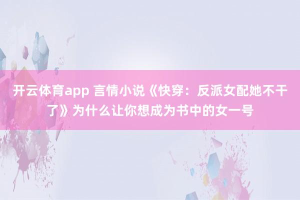 开云体育app 言情小说《快穿：反派女配她不干了》为什么让你想成为书中的女一号