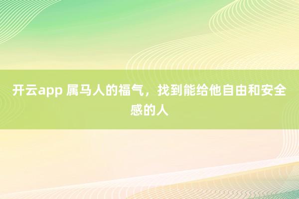 开云app 属马人的福气，找到能给他自由和安全感的人