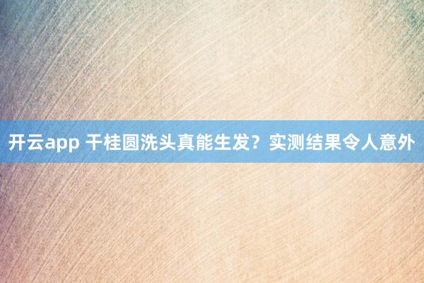 开云app 干桂圆洗头真能生发？实测结果令人意外