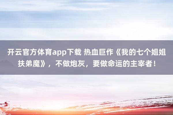 开云官方体育app下载 热血巨作《我的七个姐姐扶弟魔》，不做炮灰，要做命运的主宰者！