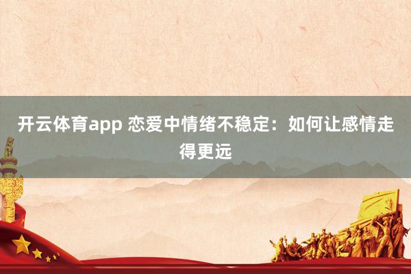 开云体育app 恋爱中情绪不稳定:如何让感情走得更远