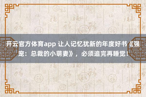 开云官方体育app 让人记忆犹新的年度好书《强宠：总裁的小萌妻》，必须追完再睡觉！