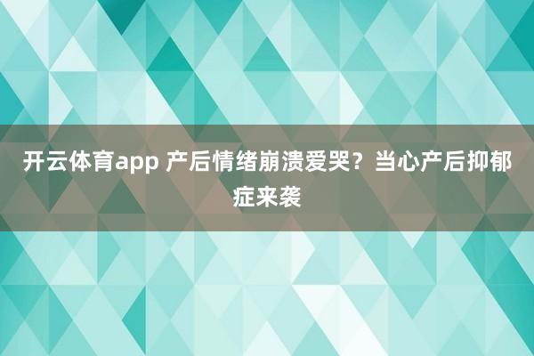 开云体育app 产后情绪崩溃爱哭？当心产后抑郁症来袭