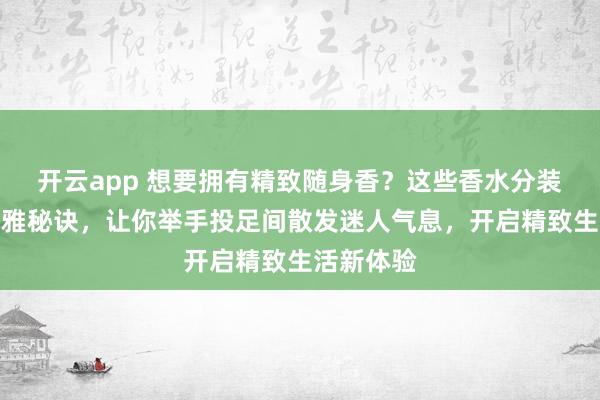 开云app 想要拥有精致随身香？这些香水分装瓶堪称优雅秘诀，让你举手投足间散发迷人气息，开启精致生活新体验