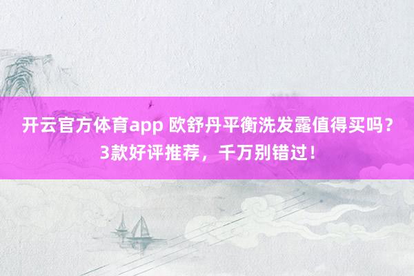 开云官方体育app 欧舒丹平衡洗发露值得买吗?3款好评推荐,千万别错过!