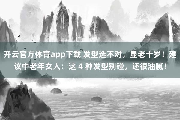 开云官方体育app下载 发型选不对,显老十岁!建议中老年女人:这 4 种发型别碰,还很油腻!