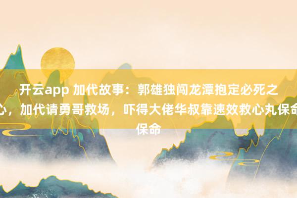 开云app 加代故事：郭雄独闯龙潭抱定必死之心，加代请勇哥救场，吓得大佬华叔靠速效救心丸保命