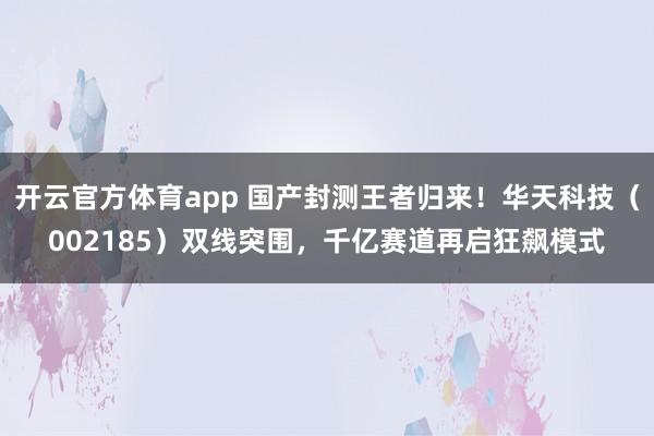 开云官方体育app 国产封测王者归来！华天科技（002185）双线突围，千亿赛道再启狂飙模式