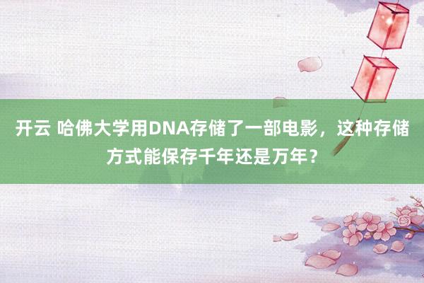 开云 哈佛大学用DNA存储了一部电影，这种存储方式能保存千年还是万年？