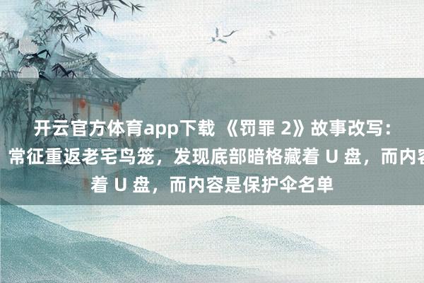 开云官方体育app下载 《罚罪 2》故事改写：赵家覆灭之后，常征重返老宅鸟笼，发现底部暗格藏着 U 盘，而内容是保护伞名单