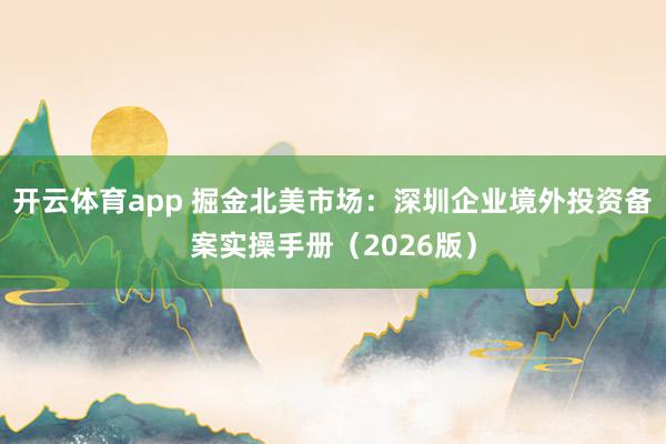 开云体育app 掘金北美市场:深圳企业境外投资备案实操手册(2026版)