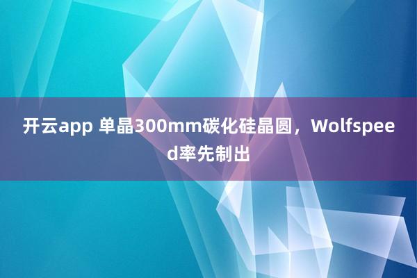 开云app 单晶300mm碳化硅晶圆，Wolfspeed率先制出