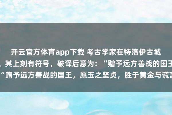 开云官方体育app下载 考古学家在特洛伊古城发现一只中国商代玉琮。其上刻有符号,破译后意为:“赠予远方善战的国王,愿玉之坚贞,胜于黄金与谎言。”
