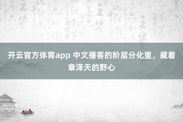 开云官方体育app 中文播客的阶层分化里,藏着章泽天的野心