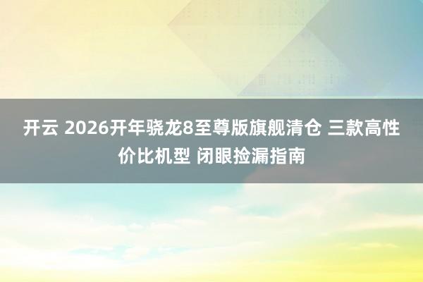 开云 2026开年骁龙8至尊版旗舰清仓 三款高性价比机型 闭眼捡漏指南
