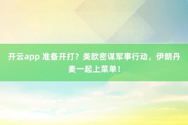 开云app 准备开打？美欧密谋军事行动，伊朗丹麦一起上菜单！
