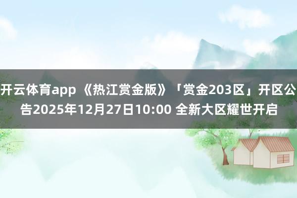 开云体育app 《热江赏金版》「赏金203区」开区公告2025年12月27日10:00 全新大区耀世开启