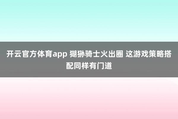 开云官方体育app 猢狲骑士火出圈 这游戏策略搭配同样有门道