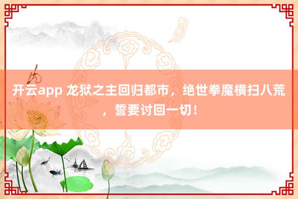 开云app 龙狱之主回归都市，绝世拳魔横扫八荒，誓要讨回一切！