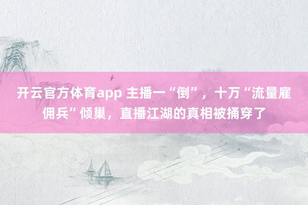 开云官方体育app 主播一“倒”，十万“流量雇佣兵”倾巢，直播江湖的真相被捅穿了