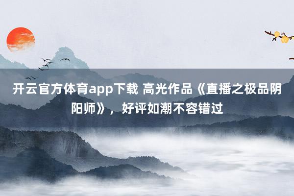 开云官方体育app下载 高光作品《直播之极品阴阳师》，好评如潮不容错过