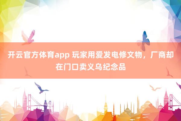 开云官方体育app 玩家用爱发电修文物,厂商却在门口卖义乌纪念品