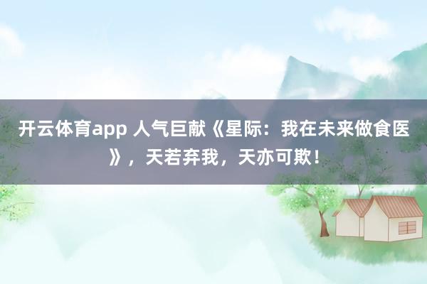 开云体育app 人气巨献《星际：我在未来做食医》，天若弃我，天亦可欺！