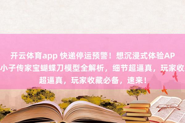 开云体育app 快递停运预警!想沉浸式体验APEX英雄?动力小子传家宝蝴蝶刀模型全解析,细节超逼真,玩家收藏必备,速来!