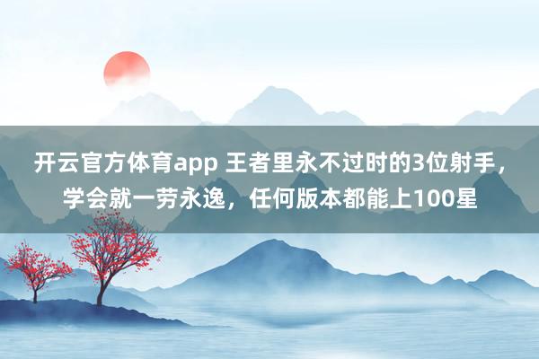 开云官方体育app 王者里永不过时的3位射手，学会就一劳永逸，任何版本都能上100星