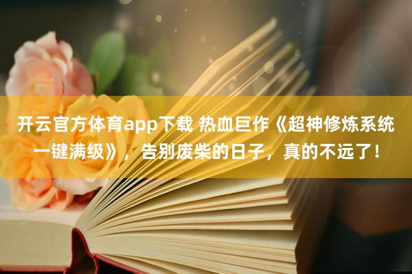 开云官方体育app下载 热血巨作《超神修炼系统一键满级》，告别废柴的日子，真的不远了！