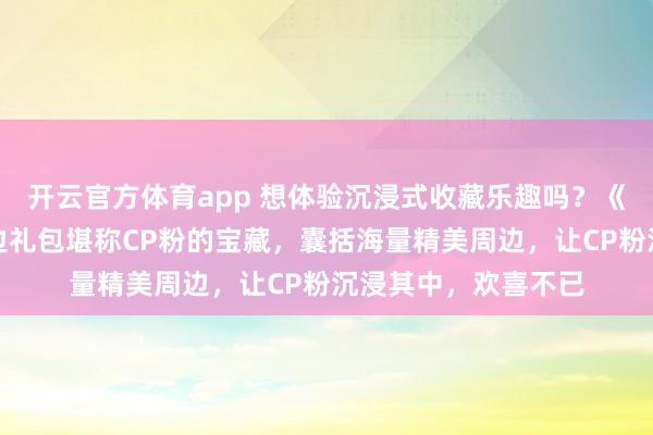 开云官方体育app 想体验沉浸式收藏乐趣吗？《人鱼陷落》这款周边礼包堪称CP粉的宝藏，囊括海量精美周边，让CP粉沉浸其中，欢喜不已