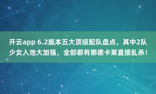 开云app 6.2版本五大顶级配队盘点，其中2队少女入池大加强，全部都有挪德卡莱直接乱杀！