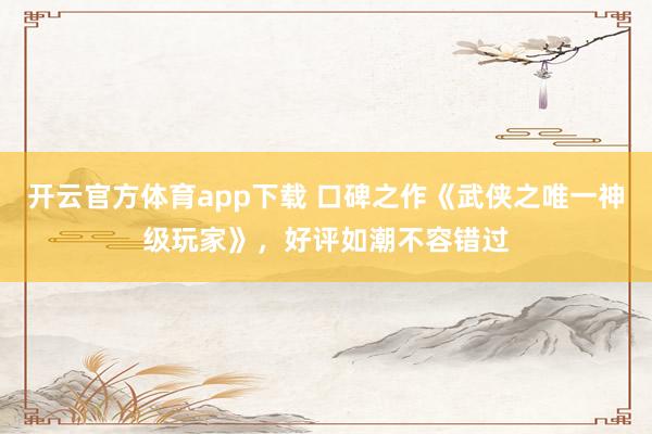 开云官方体育app下载 口碑之作《武侠之唯一神级玩家》，好评如潮不容错过