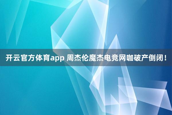 开云官方体育app 周杰伦魔杰电竞网咖破产倒闭!