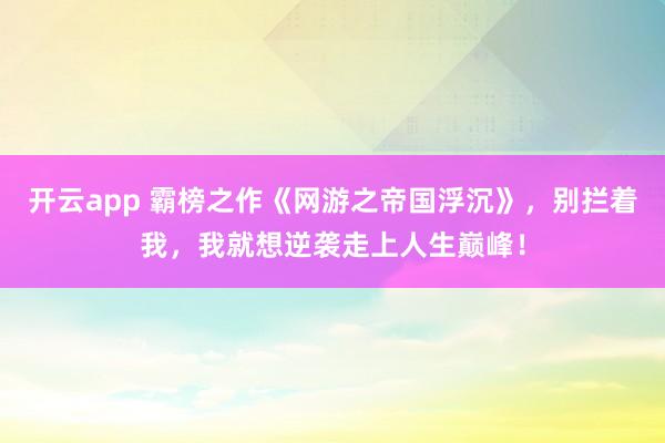 开云app 霸榜之作《网游之帝国浮沉》,别拦着我,我就想逆袭走上人生巅峰!