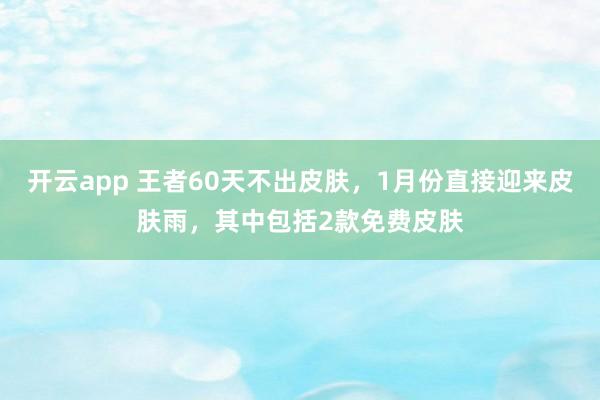 开云app 王者60天不出皮肤，1月份直接迎来皮肤雨，其中包括2款免费皮肤