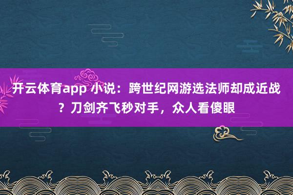 开云体育app 小说：跨世纪网游选法师却成近战？刀剑齐飞秒对手，众人看傻眼