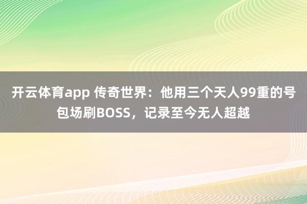 开云体育app 传奇世界:他用三个天人99重的号包场刷BOSS,记录至今无人超越