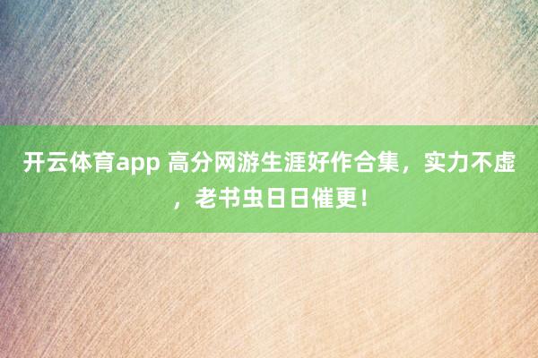 开云体育app 高分网游生涯好作合集，实力不虚，老书虫日日催更！