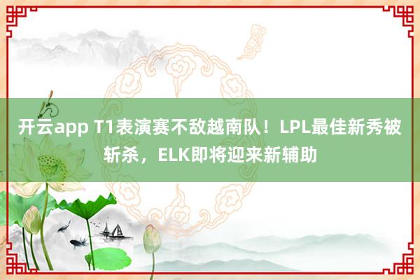 开云app T1表演赛不敌越南队！LPL最佳新秀被斩杀，ELK即将迎来新辅助